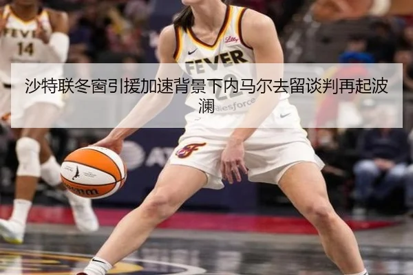 沙特联冬窗引援加速背景下内马尔去留谈判再起波澜（JZSports）